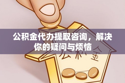 望奎公积金代办提取咨询，解决你的疑问与烦恼