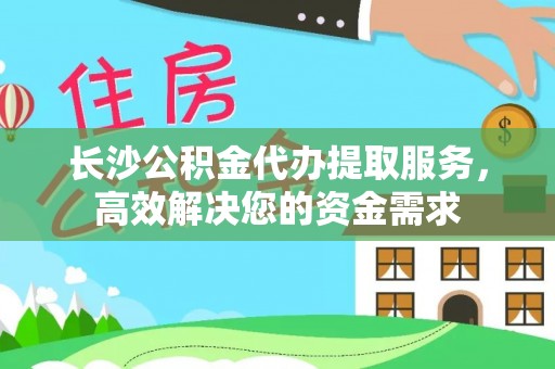 望奎长沙公积金代办提取服务，高效解决您的资金需求