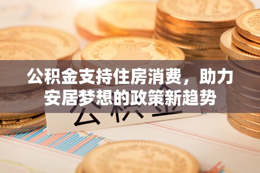 望奎公积金支持住房消费，助力安居梦想的政策新趋势