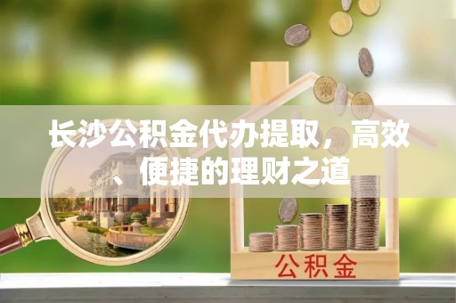 望奎长沙公积金代办提取，高效、便捷的理财之道