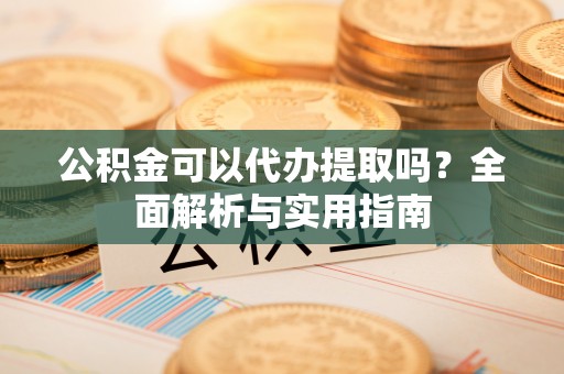 望奎公积金可以代办提取吗？全面解析与实用指南