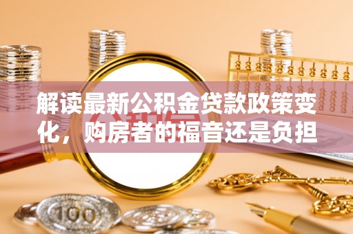 望奎解读最新公积金贷款政策变化，购房者的福音还是负担？