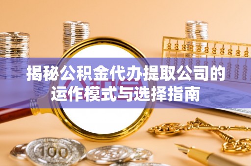 望奎揭秘公积金代办提取公司的运作模式与选择指南
