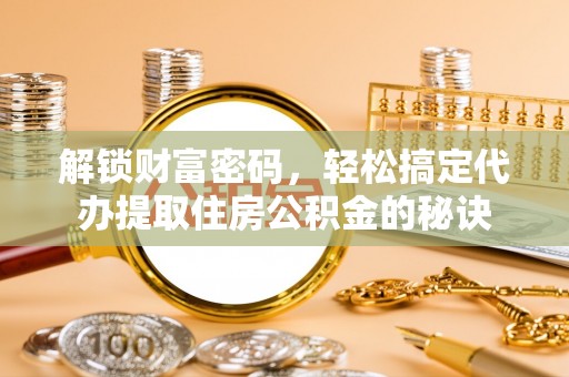 望奎解锁财富密码，轻松搞定代办提取住房公积金的秘诀