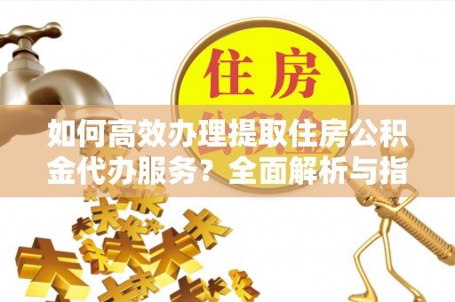 望奎如何高效办理提取住房公积金代办服务？全面解析与指南