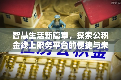 望奎智慧生活新篇章，探索公积金线上服务平台的便捷与未来