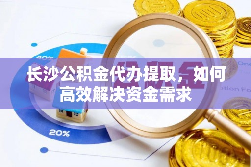 望奎长沙公积金代办提取，如何高效解决资金需求