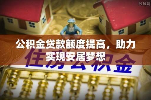 望奎公积金贷款额度提高，助力实现安居梦想