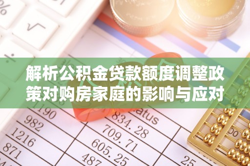 望奎解析公积金贷款额度调整政策对购房家庭的影响与应对策略