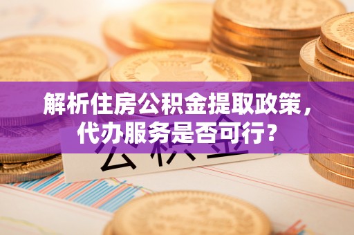 望奎解析住房公积金提取政策，代办服务是否可行？