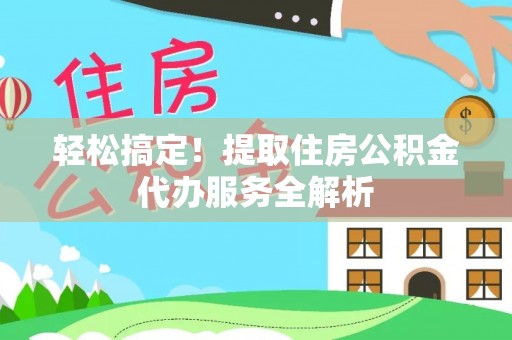 望奎轻松搞定！提取住房公积金代办服务全解析
