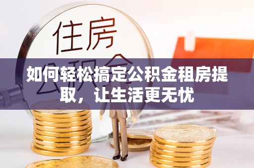 望奎如何轻松搞定公积金租房提取，让生活更无忧