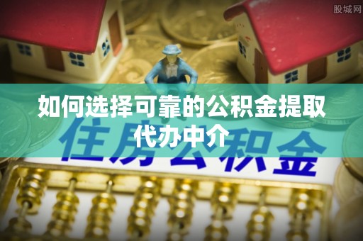 望奎如何选择可靠的公积金提取代办中介