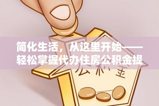望奎简化生活，从这里开始——轻松掌握代办住房公积金提取全流程