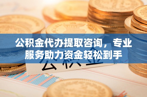 望奎公积金代办提取咨询，专业服务助力资金轻松到手