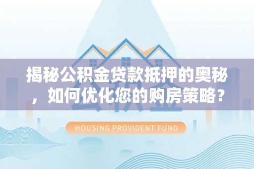 望奎揭秘公积金贷款抵押的奥秘，如何优化您的购房策略？