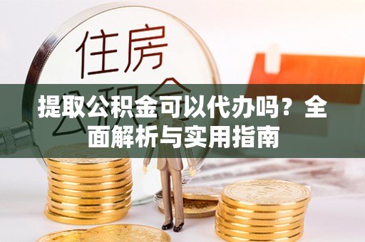 望奎提取公积金可以代办吗？全面解析与实用指南