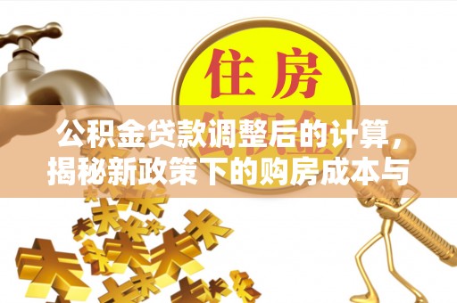 望奎公积金贷款调整后的计算，揭秘新政策下的购房成本与规划策略