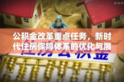 望奎公积金改革重点任务，新时代住房保障体系的优化与展望