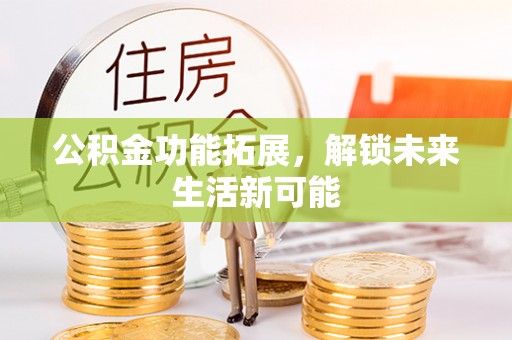 望奎公积金功能拓展，解锁未来生活新可能