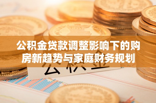 望奎公积金贷款调整影响下的购房新趋势与家庭财务规划
