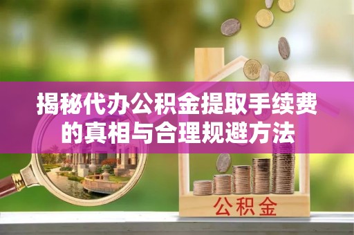 望奎揭秘代办公积金提取手续费的真相与合理规避方法