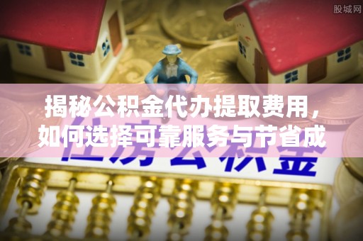 望奎揭秘公积金代办提取费用，如何选择可靠服务与节省成本