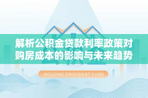 望奎解析公积金贷款利率政策对购房成本的影响与未来趋势
