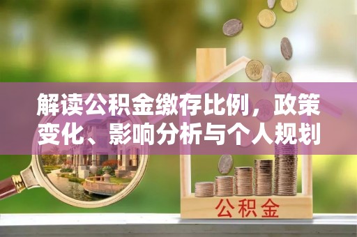 望奎解读公积金缴存比例，政策变化、影响分析与个人规划