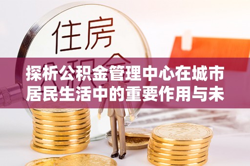 望奎探析公积金管理中心在城市居民生活中的重要作用与未来发展趋势
