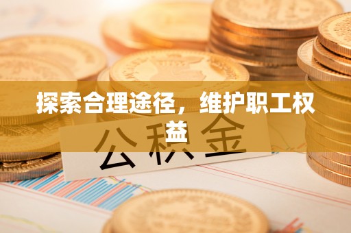 望奎探索合理途径，维护职工权益