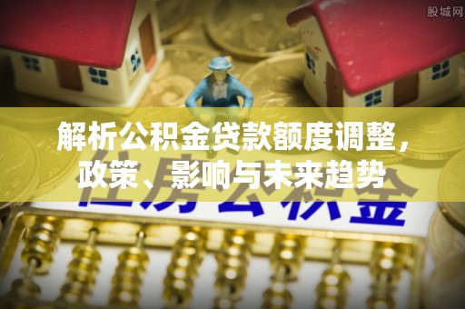 望奎解析公积金贷款额度调整，政策、影响与未来趋势