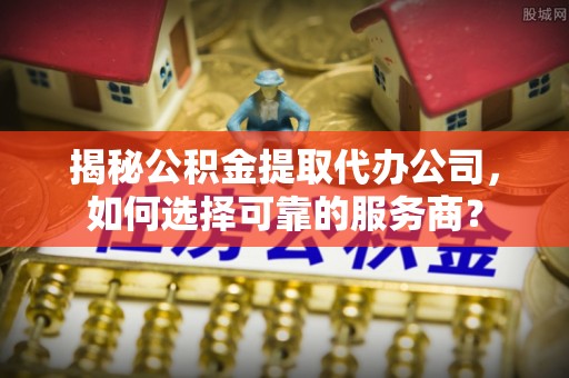 望奎揭秘公积金提取代办公司，如何选择可靠的服务商？