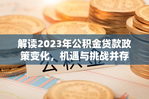 望奎解读2023年公积金贷款政策变化，机遇与挑战并存