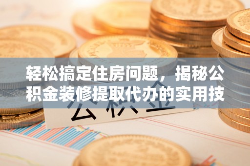 望奎轻松搞定住房问题，揭秘公积金装修提取代办的实用技巧