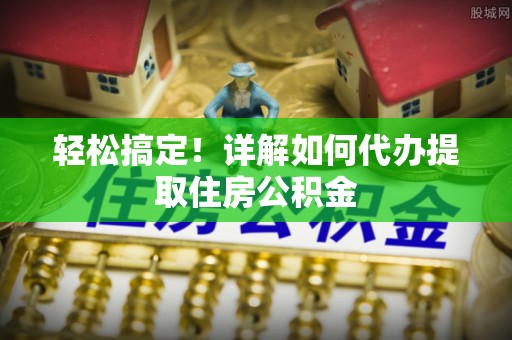 望奎轻松搞定！详解如何代办提取住房公积金