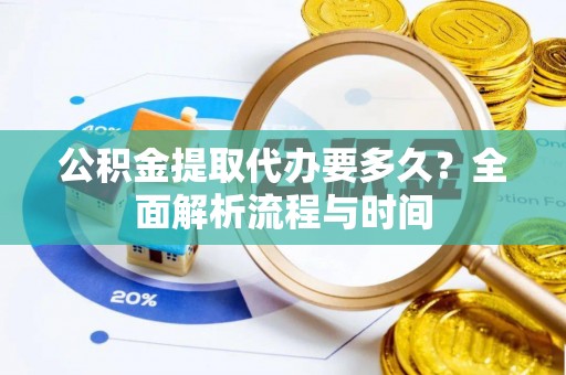 望奎公积金提取代办要多久？全面解析流程与时间